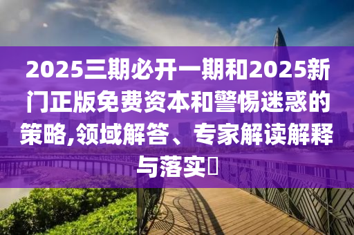 2025三期必開(kāi)一期和2025新門正版免費(fèi)資本和警惕迷惑的策略,領(lǐng)域解答、專家解讀解釋與落實(shí)?